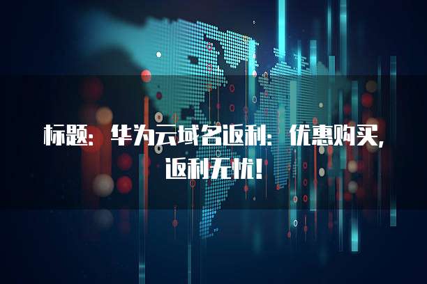 标题:华为云域名返利:优惠购买,返利无忧!