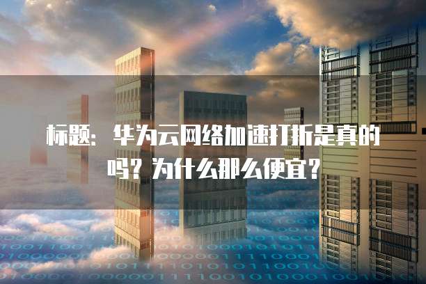 标题:华为云网络加速打折是真的吗?为什么那么便宜?