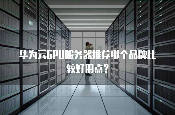 华为云GPU服务器推荐哪个品牌比较好用点？