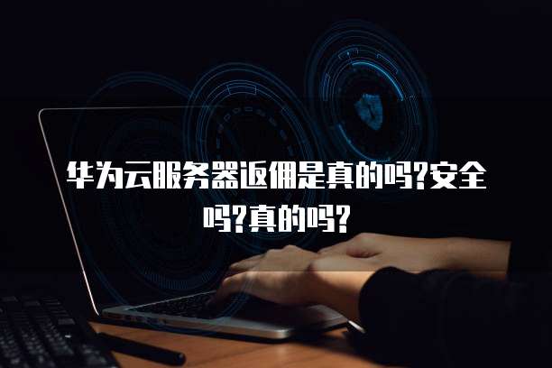 华为云服务器返佣是真的吗?安全吗?真的吗?