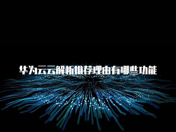 华为云云解析推荐理由有哪些功能