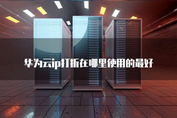 华为云ip打折在哪里使用的最好