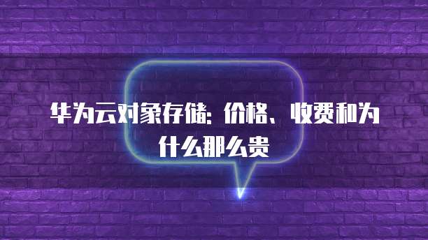 华为云对象存储: 价格、收费和为什么那么贵