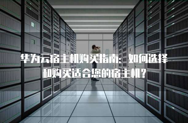 华为云宿主机购买指南:如何选择和购买适合您的宿主机?
