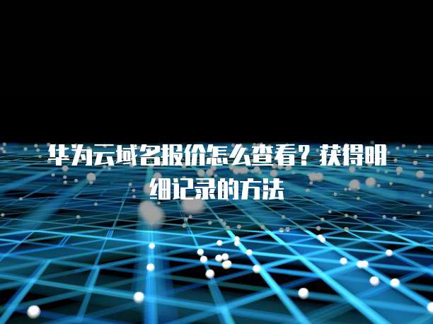 华为云域名报价怎么查看?获得明细记录的方法