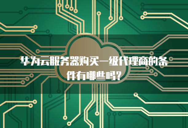华为云服务器购买一级代理商的条件有哪些吗?