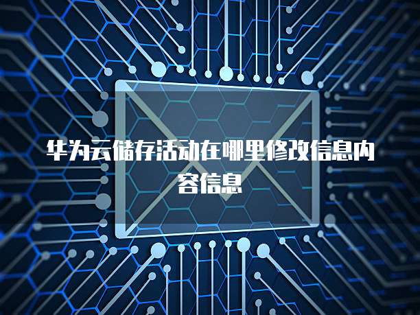 华为云储存活动在哪里修改信息内容信息