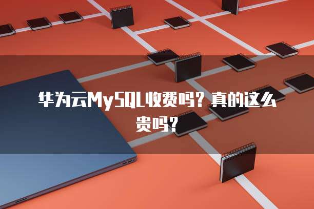 华为云MySQL收费吗?真的这么贵吗?