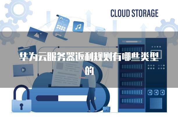 华为云服务器返利规则有哪些类型的