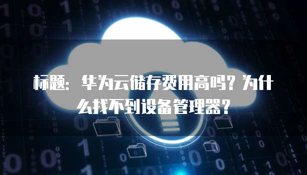 标题:华为云储存费用高吗?为什么找不到设备管理器?