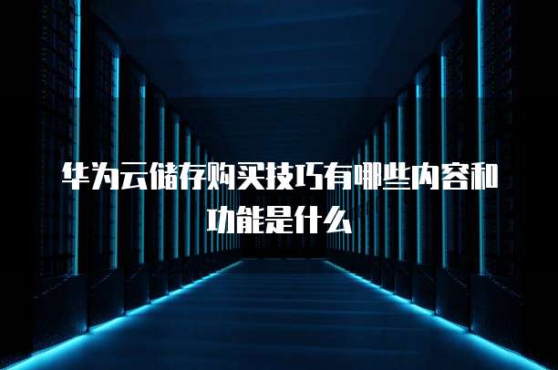 华为云储存购买技巧有哪些内容和功能是什么