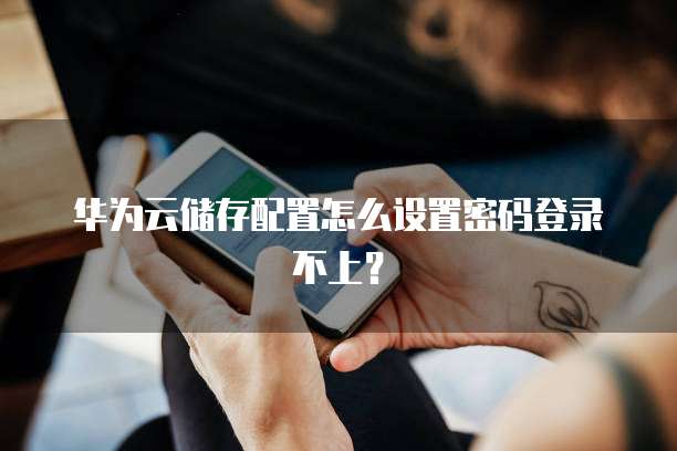 华为云储存配置怎么设置密码登录不上?