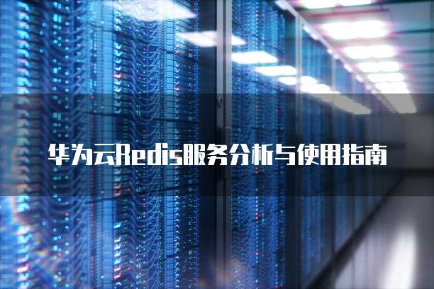 华为云Redis服务分析与使用指南