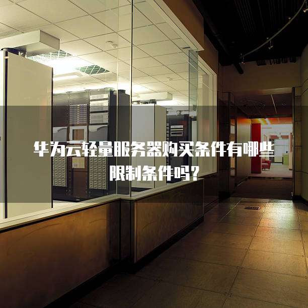 华为云轻量服务器购买条件有哪些限制条件吗?