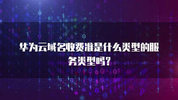华为云域名收费准是什么类型的服务类型吗?