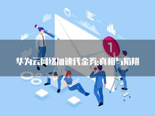 华为云网络加速代金券:真相与陷阱
