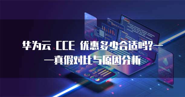 华为云 CCE 优惠多少合适吗?——真假对比与原因分析