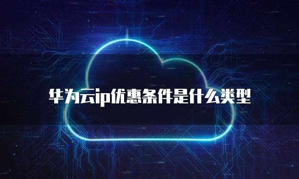 华为云ip优惠条件是什么类型