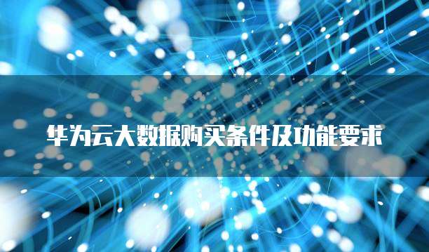 华为云大数据购买条件及功能要求