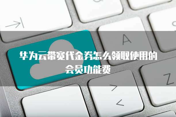 华为云带宽代金券怎么领取使用的会员功能费