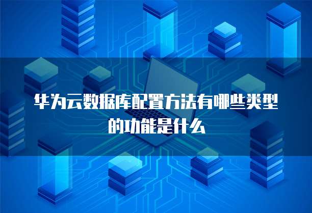 华为云数据库配置方法有哪些类型的功能是什么