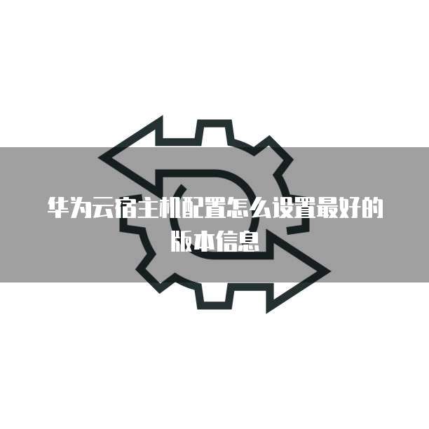 华为云宿主机配置怎么设置最好的版本信息