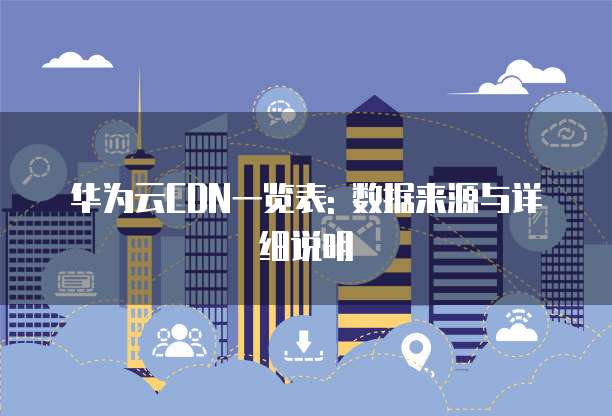 华为云CDN一览表: 数据来源与详细说明
