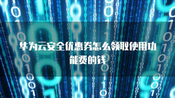 华为云安全优惠券怎么领取使用功能费的钱