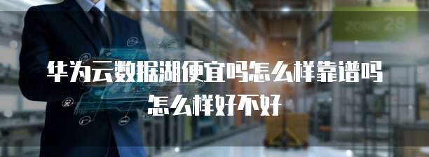 华为云数据湖便宜吗怎么样靠谱吗怎么样好不好