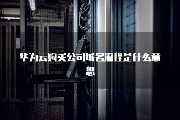 华为云购买公司域名流程是什么意思