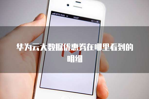华为云大数据优惠券在哪里看到的明细