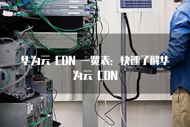 华为云 CDN 一览表：快速了解华为云 CDN