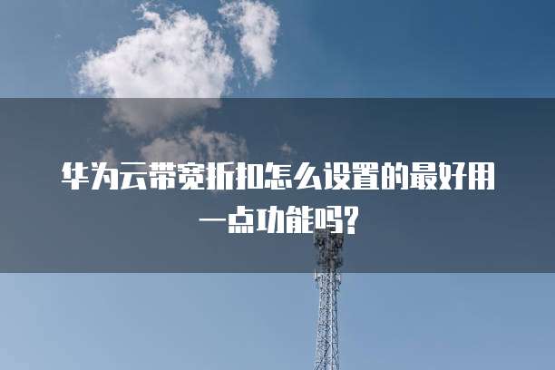华为云带宽折扣怎么设置的最好用一点功能吗?