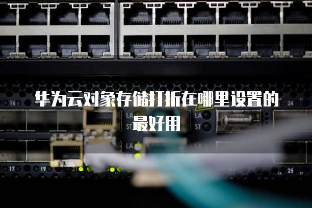 华为云对象存储打折在哪里设置的最好用