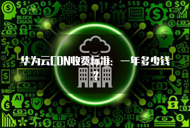 华为云CDN收费标准:一年多少钱?
