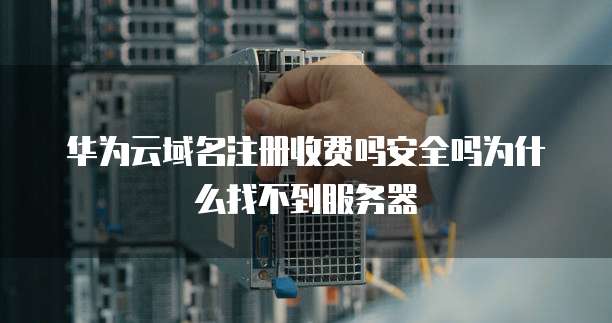 华为云域名注册收费吗安全吗为什么找不到服务器