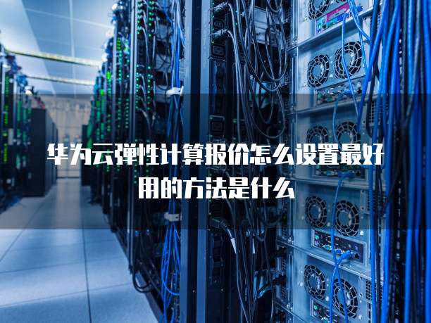 华为云弹性计算报价怎么设置最好用的方法是什么