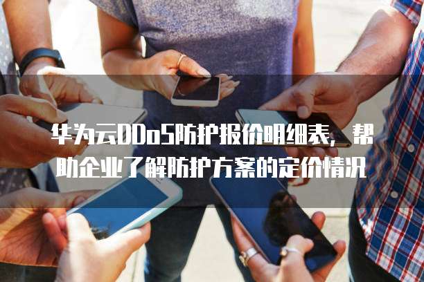 华为云DDoS防护报价明细表,帮助企业了解防护方案的定价情况