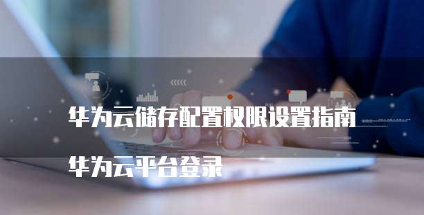 华为云储存配置权限设置指南

华为云平台登录
