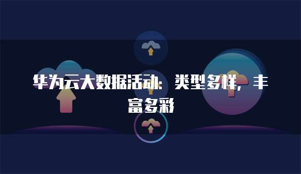 华为云大数据活动：类型多样，丰富多彩