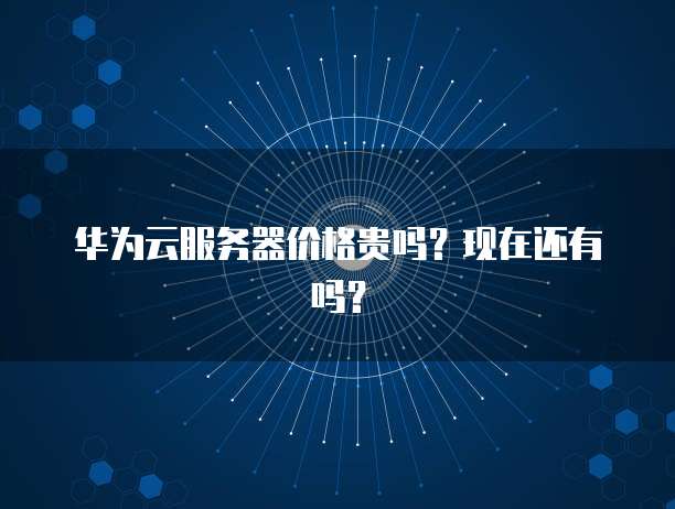 华为云服务器价格贵吗?现在还有吗?