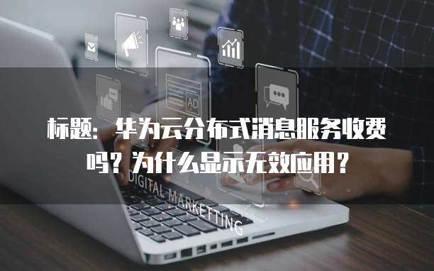 标题:华为云分布式消息服务收费吗?为什么显示无效应用?
