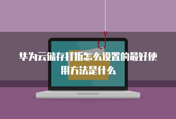 华为云储存打折怎么设置的最好使用方法是什么