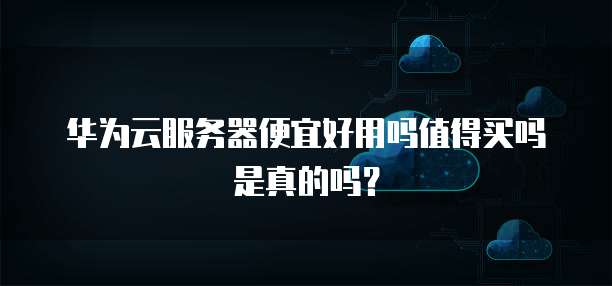 华为云服务器便宜好用吗值得买吗是真的吗?