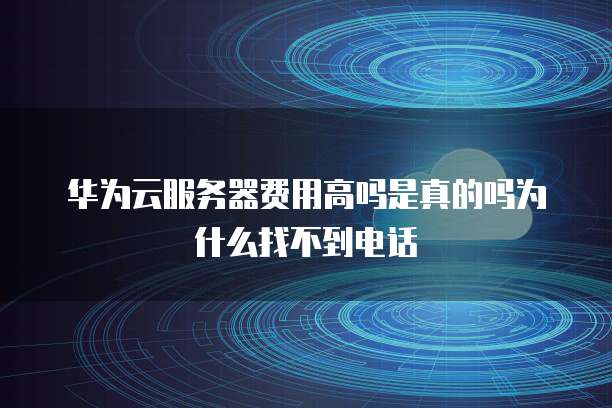 华为云服务器费用高吗是真的吗为什么找不到电话