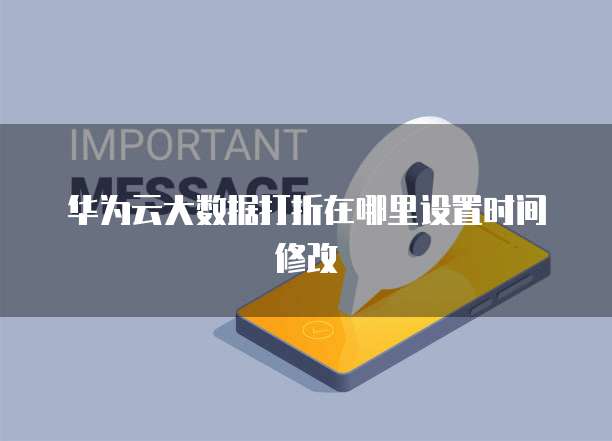 华为云大数据打折在哪里设置时间修改