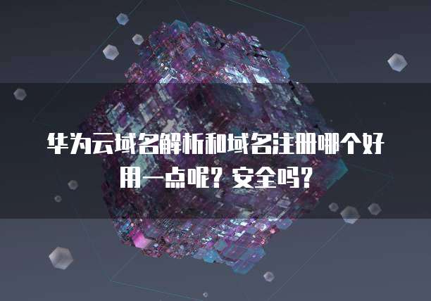 华为云域名解析和域名注册哪个好用一点呢?安全吗?