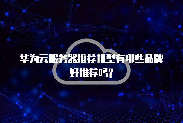 华为云服务器推荐机型有哪些品牌好推荐吗?