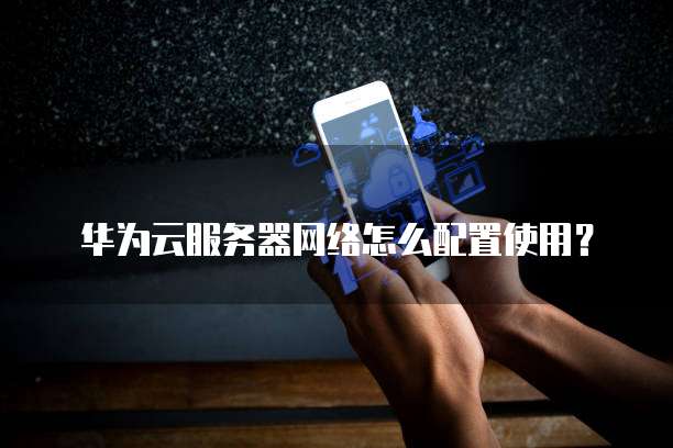 华为云服务器网络怎么配置使用?