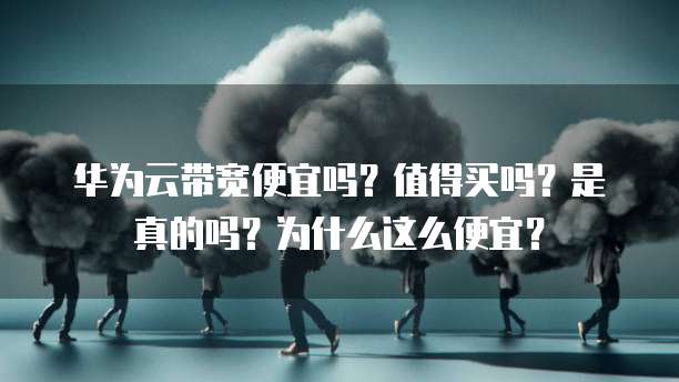 华为云带宽便宜吗？值得买吗？是真的吗？为什么这么便宜？